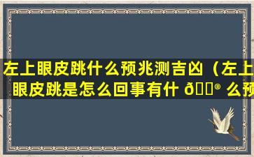 左上眼皮跳什么预兆测吉凶（左上眼皮跳是怎么回事有什 💮 么预兆）